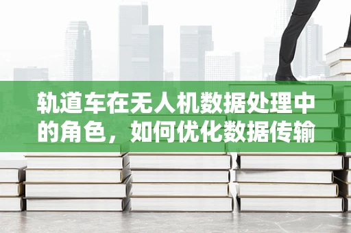 轨道车在无人机数据处理中的角色，如何优化数据传输与存储？