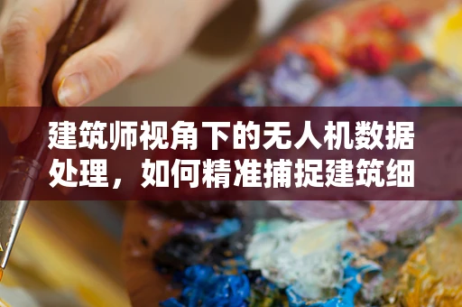 建筑师视角下的无人机数据处理，如何精准捕捉建筑细节？