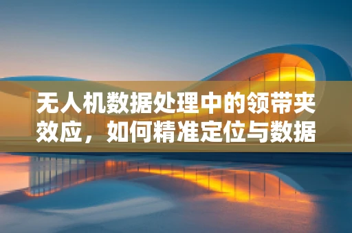 无人机数据处理中的领带夹效应，如何精准定位与数据融合？