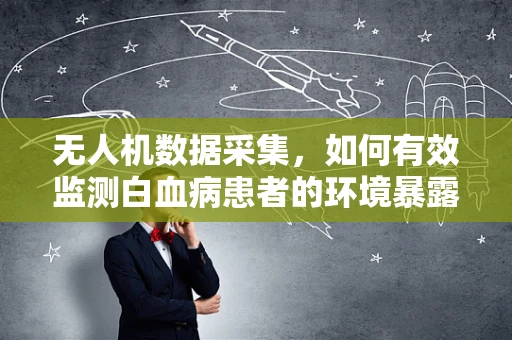无人机数据采集，如何有效监测白血病患者的环境暴露？