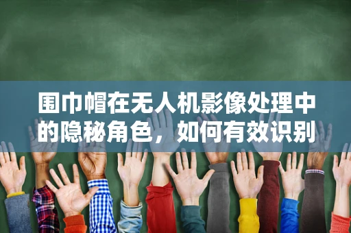 围巾帽在无人机影像处理中的隐秘角色，如何有效识别与剔除？