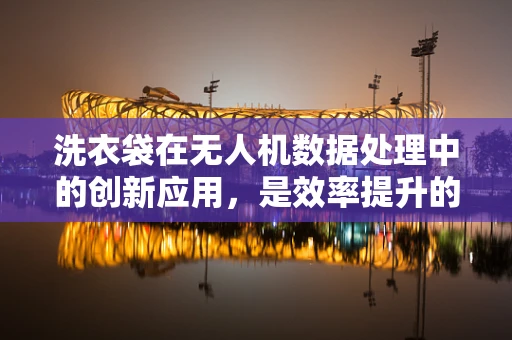 洗衣袋在无人机数据处理中的创新应用，是效率提升的‘秘密武器’吗？