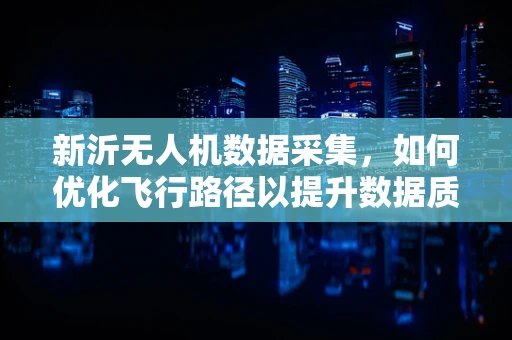 新沂无人机数据采集，如何优化飞行路径以提升数据质量？