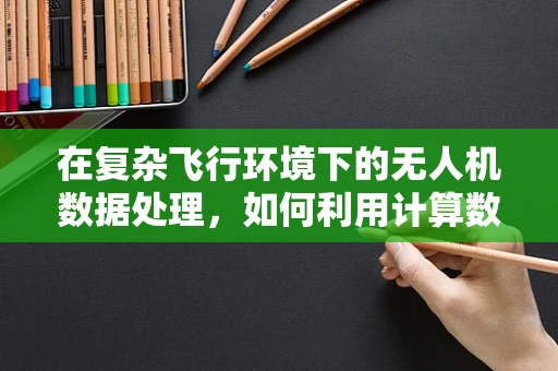 在复杂飞行环境下的无人机数据处理，如何利用计算数学优化路径规划？
