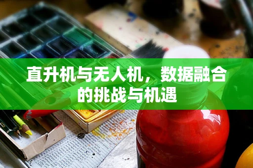直升机与无人机，数据融合的挑战与机遇
