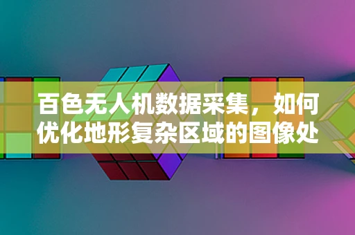 百色无人机数据采集，如何优化地形复杂区域的图像处理？