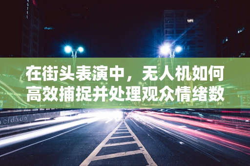 在街头表演中，无人机如何高效捕捉并处理观众情绪数据？
