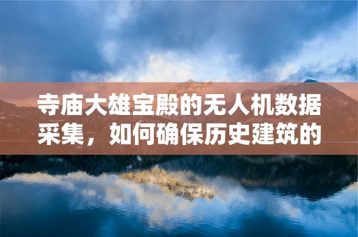 寺庙大雄宝殿的无人机数据采集，如何确保历史建筑的精准复原？