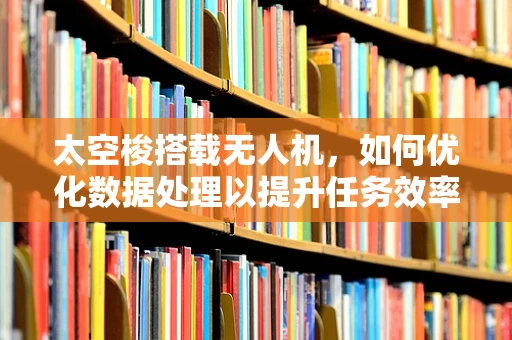 太空梭搭载无人机，如何优化数据处理以提升任务效率？