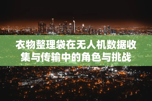 衣物整理袋在无人机数据收集与传输中的角色与挑战