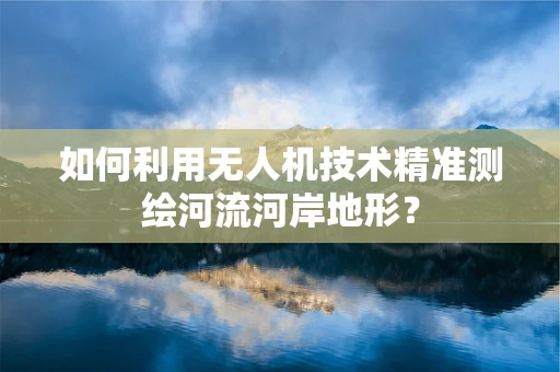 如何利用无人机技术精准测绘河流河岸地形？