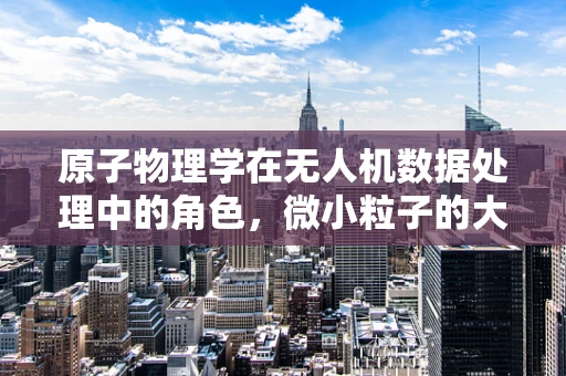 原子物理学在无人机数据处理中的角色，微小粒子的大贡献？