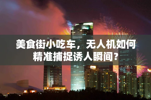 美食街小吃车，无人机如何精准捕捉诱人瞬间？