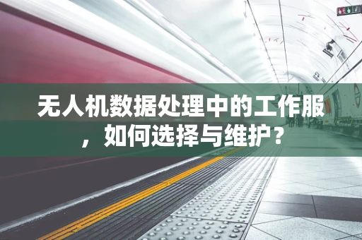 无人机数据处理中的工作服，如何选择与维护？