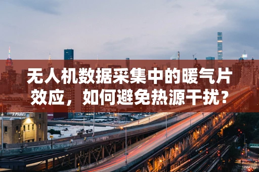 无人机数据采集中的暖气片效应，如何避免热源干扰？