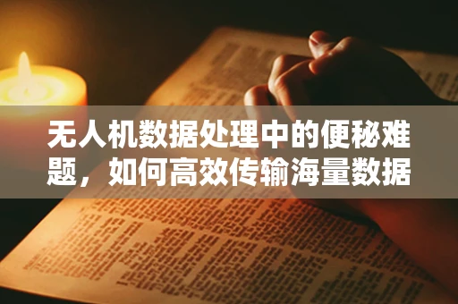 无人机数据处理中的便秘难题，如何高效传输海量数据？