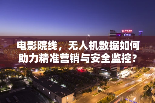 电影院线，无人机数据如何助力精准营销与安全监控？