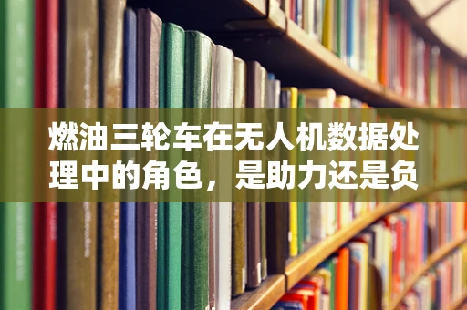 燃油三轮车在无人机数据处理中的角色，是助力还是负担？