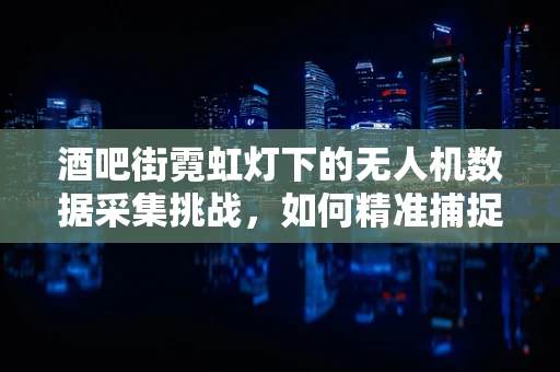 酒吧街霓虹灯下的无人机数据采集挑战，如何精准捕捉光影变幻？