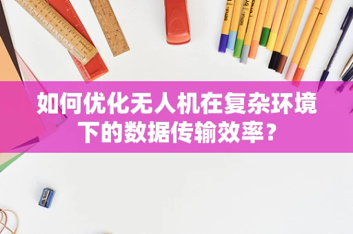 如何优化无人机在复杂环境下的数据传输效率？