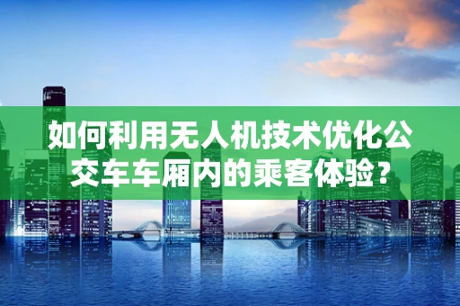 如何利用无人机技术优化公交车车厢内的乘客体验？