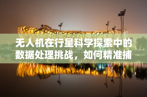 无人机在行星科学探索中的数据处理挑战，如何精准捕捉遥远星球的微妙信号？