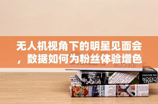 无人机视角下的明星见面会，数据如何为粉丝体验增色？