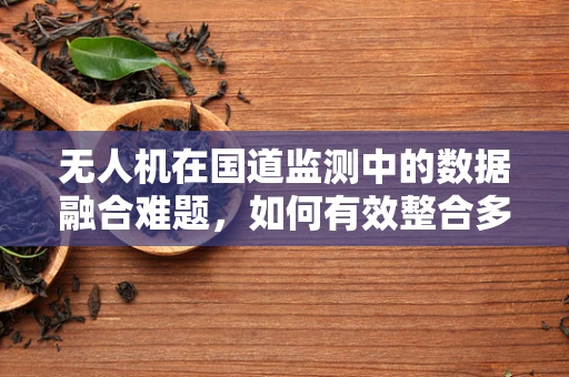 无人机在国道监测中的数据融合难题，如何有效整合多源信息？