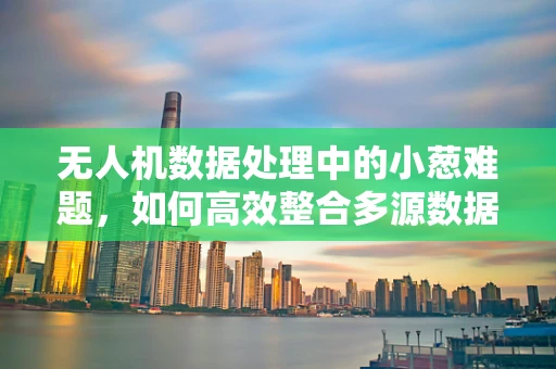 无人机数据处理中的小葱难题，如何高效整合多源数据？