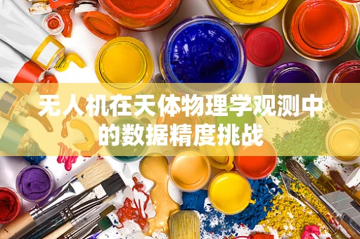 无人机在天体物理学观测中的数据精度挑战