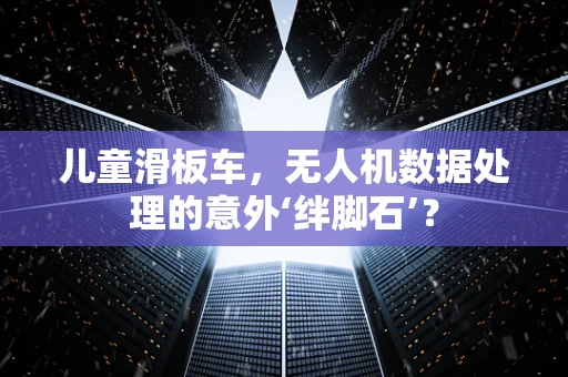 儿童滑板车，无人机数据处理的意外‘绊脚石’？