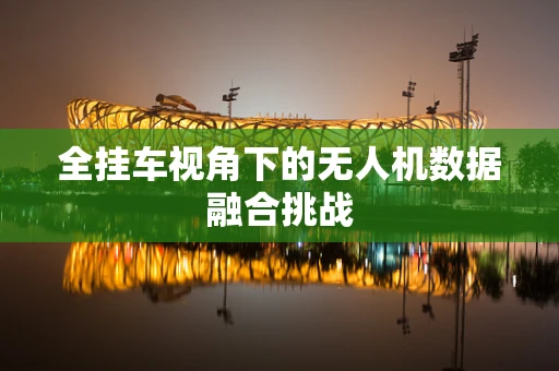 全挂车视角下的无人机数据融合挑战