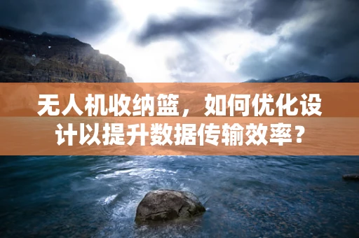 无人机收纳篮，如何优化设计以提升数据传输效率？