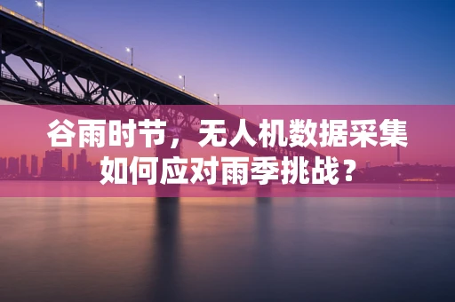 谷雨时节，无人机数据采集如何应对雨季挑战？