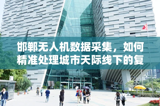 邯郸无人机数据采集，如何精准处理城市天际线下的复杂环境信息？