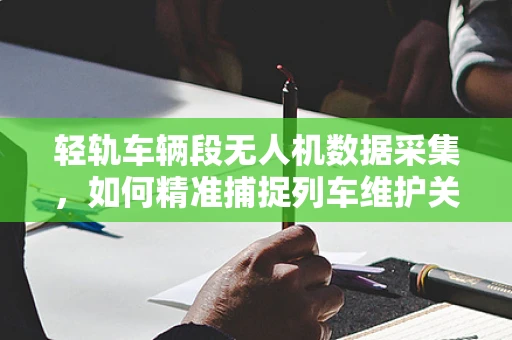 轻轨车辆段无人机数据采集，如何精准捕捉列车维护关键信息？