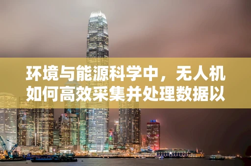 环境与能源科学中，无人机如何高效采集并处理数据以优化能源利用？