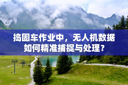 捣固车作业中，无人机数据如何精准捕捉与处理？