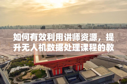 如何有效利用讲师资源，提升无人机数据处理课程的教学效果？
