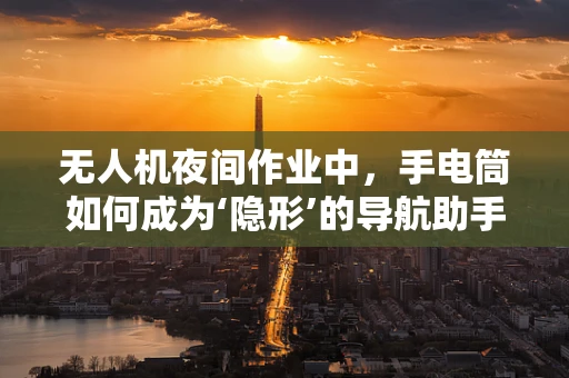 无人机夜间作业中，手电筒如何成为‘隐形’的导航助手？