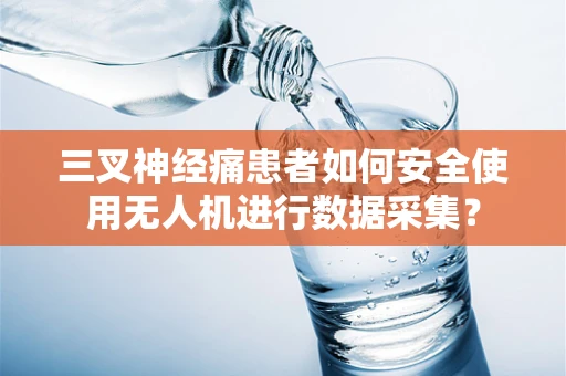 三叉神经痛患者如何安全使用无人机进行数据采集？