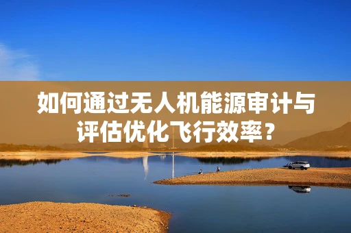 如何通过无人机能源审计与评估优化飞行效率？