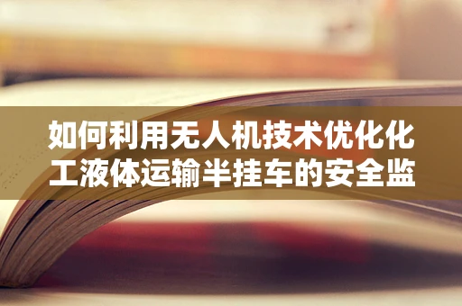 如何利用无人机技术优化化工液体运输半挂车的安全监控与效率？