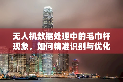 无人机数据处理中的毛巾杆现象，如何精准识别与优化？