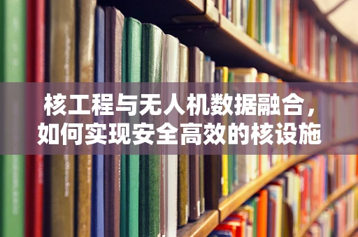 核工程与无人机数据融合，如何实现安全高效的核设施监测？