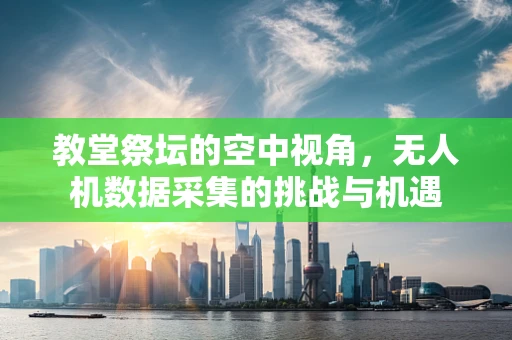 教堂祭坛的空中视角，无人机数据采集的挑战与机遇