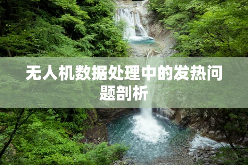无人机数据处理中的发热问题剖析