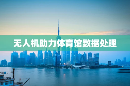 无人机助力体育馆数据处理