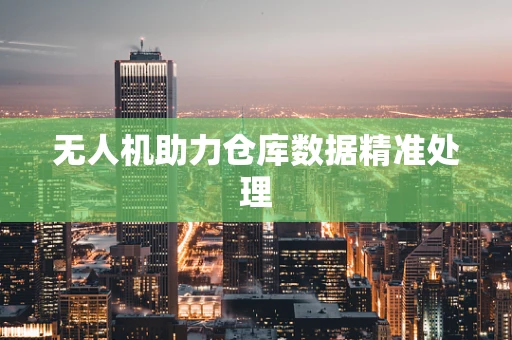 无人机助力仓库数据精准处理