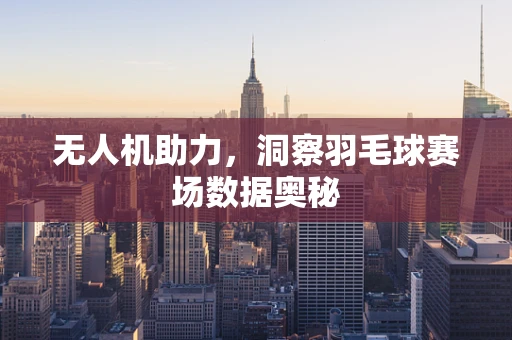 无人机助力，洞察羽毛球赛场数据奥秘